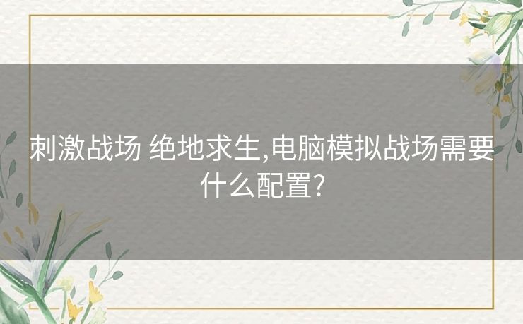 刺激战场 绝地求生,电脑模拟战场需要什么配置?