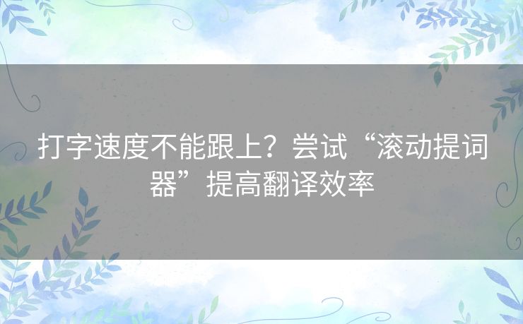 打字速度不能跟上？尝试“滚动提词器”提高翻译效率