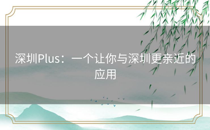 深圳Plus：一个让你与深圳更亲近的应用