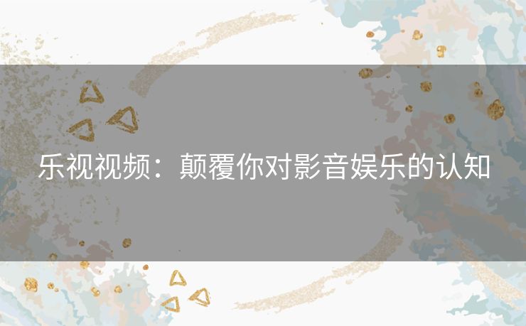 乐视视频：颠覆你对影音娱乐的认知