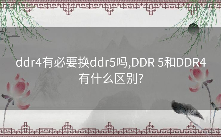 ddr4有必要换ddr5吗,DDR 5和DDR4有什么区别?