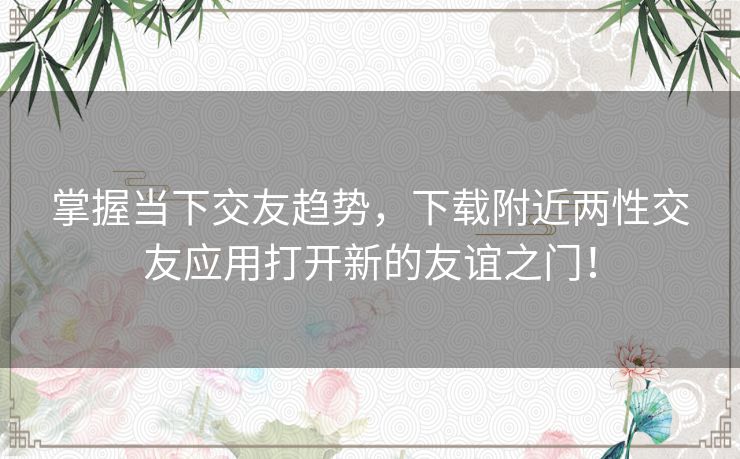 掌握当下交友趋势，下载附近两性交友应用打开新的友谊之门！