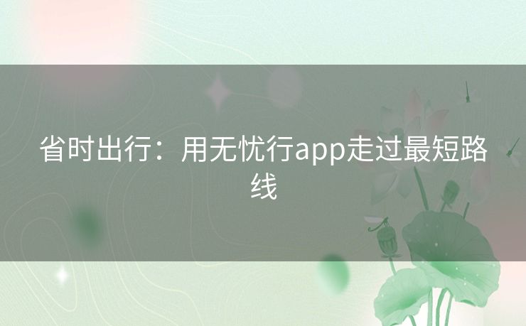 省时出行：用无忧行app走过最短路线