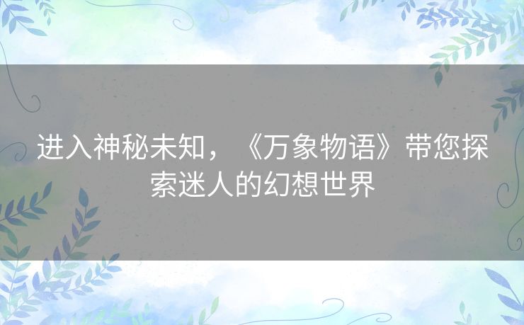 进入神秘未知，《万象物语》带您探索迷人的幻想世界
