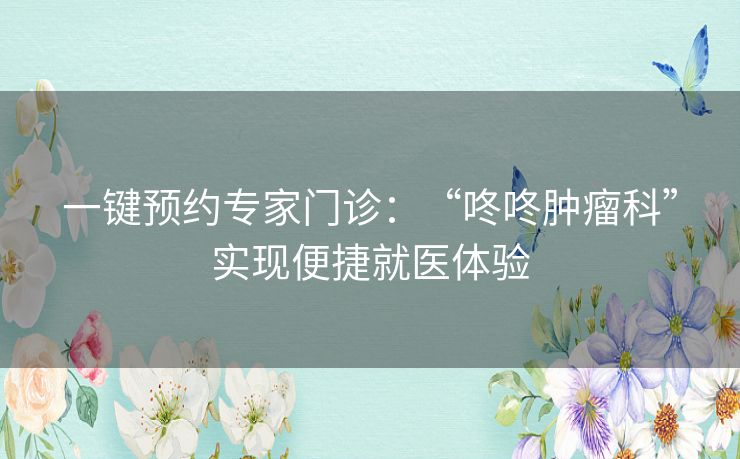 一键预约专家门诊：“咚咚肿瘤科”实现便捷就医体验