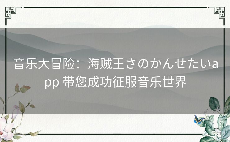 音乐大冒险：海贼王さのかんせたいapp 带您成功征服音乐世界