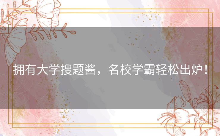 拥有大学搜题酱,名校学霸轻松出炉! 拥有大学搜题酱,名校学霸轻松出炉!