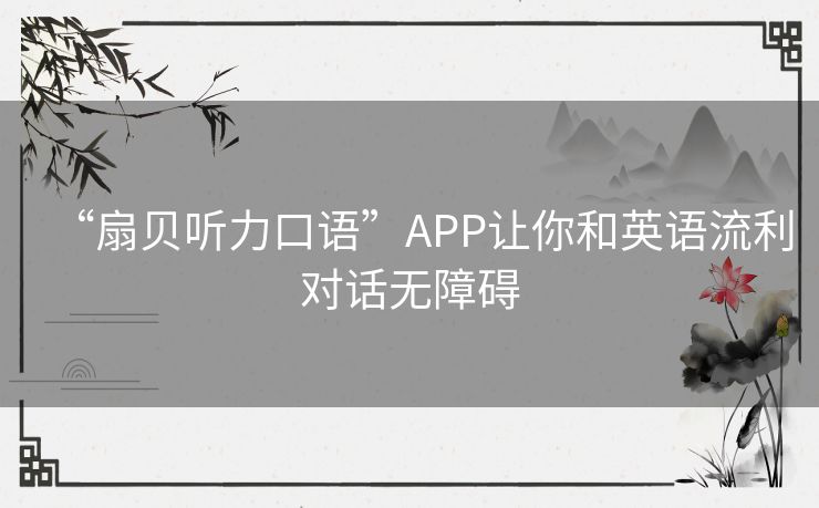 “扇贝听力口语”APP让你和英语流利对话无障碍