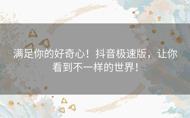 满足你的好奇心！抖音极速版，让你看到不一样的世界！