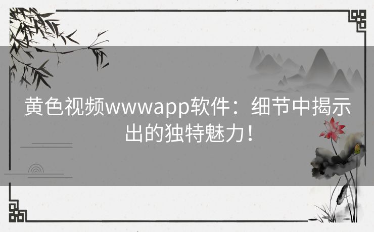 黄色视频wwwapp软件：细节中揭示出的独特魅力！