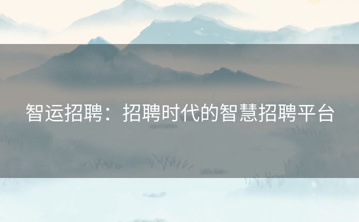 智运招聘：招聘时代的智慧招聘平台