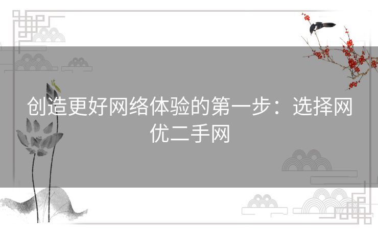 创造更好网络体验的第一步:选择网优二手网 创造更好网络体验的第一步:选择网优二手网