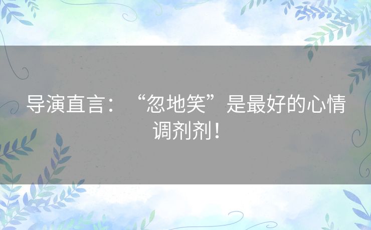 导演直言：“忽地笑”是最好的心情调剂剂！