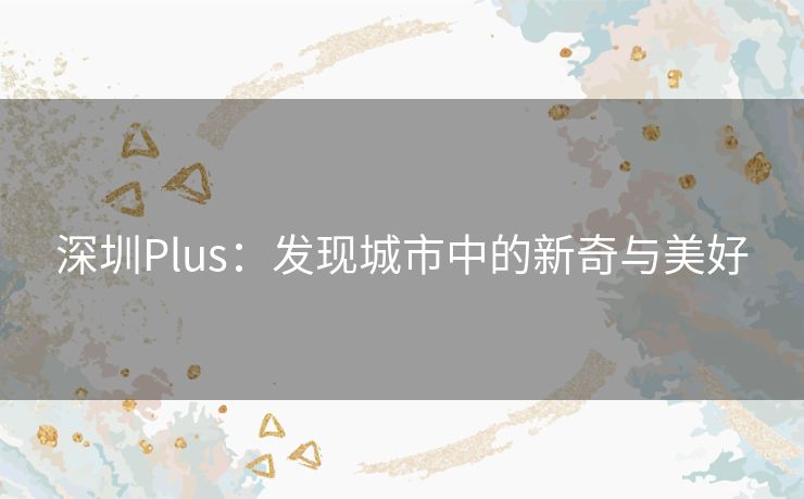 深圳Plus：发现城市中的新奇与美好