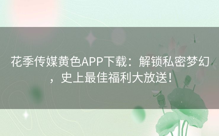 花季传媒黄色APP下载：解锁私密梦幻，史上最佳福利大放送！