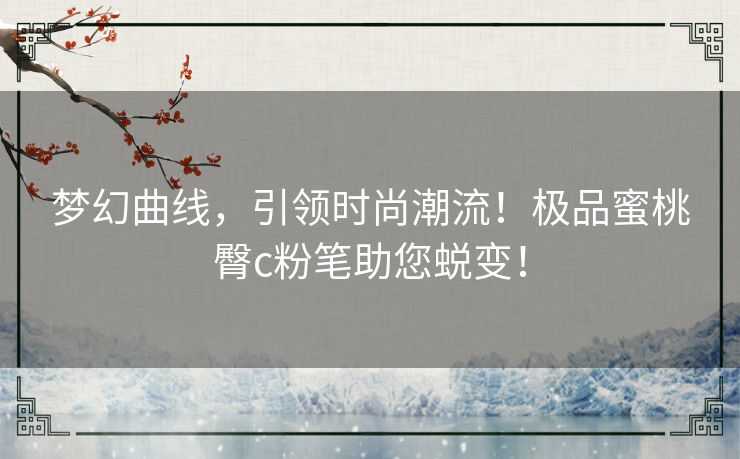 梦幻曲线，引领时尚潮流！极品蜜桃臀c粉笔助您蜕变！