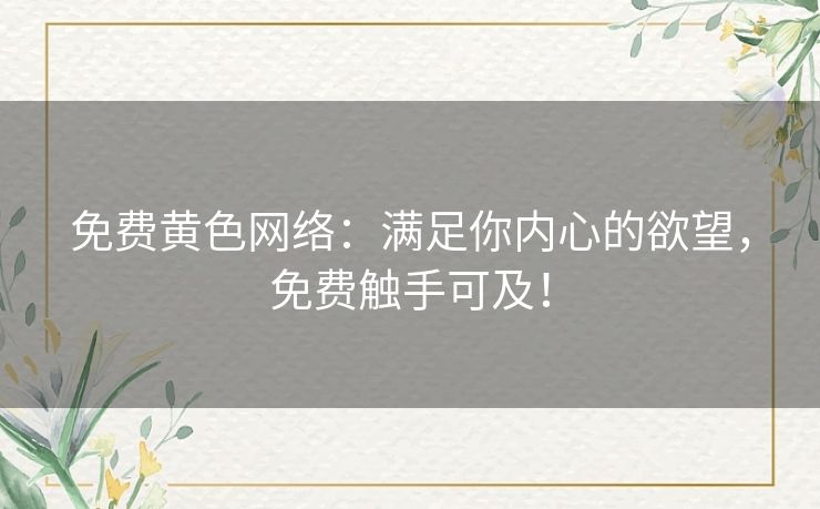 免费黄色网络：满足你内心的欲望，免费触手可及！