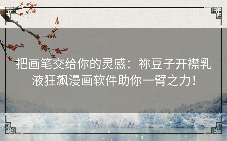 把画笔交给你的灵感:祢豆子开襟乳液狂飙漫画软件助你一臂之力! 把画笔交给你的灵感:祢豆子开襟乳液狂飙漫画软件助你一臂之力!