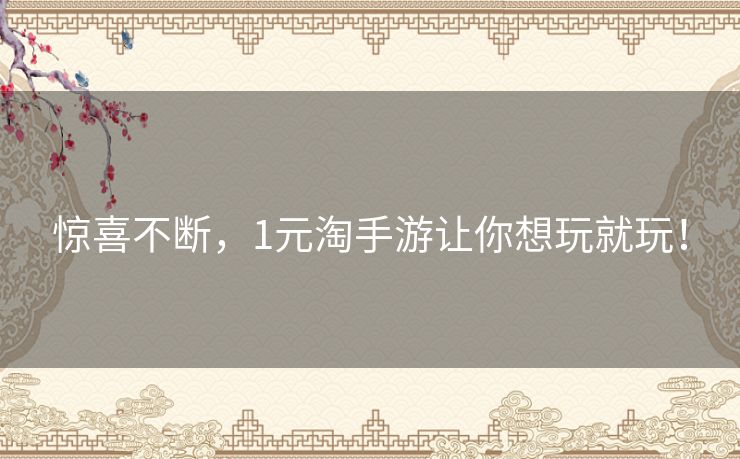 惊喜不断,1元淘手游让你想玩就玩! 惊喜不断,1元淘手游让你想玩就玩!