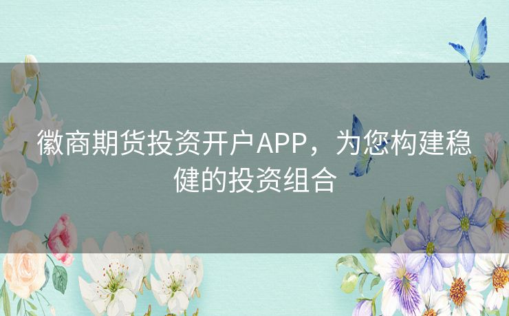 徽商期货投资开户APP，为您构建稳健的投资组合