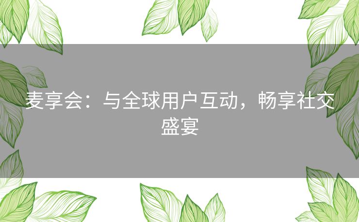 麦享会：与全球用户互动，畅享社交盛宴