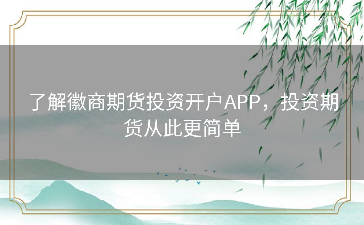了解徽商期货投资开户APP，投资期货从此更简单