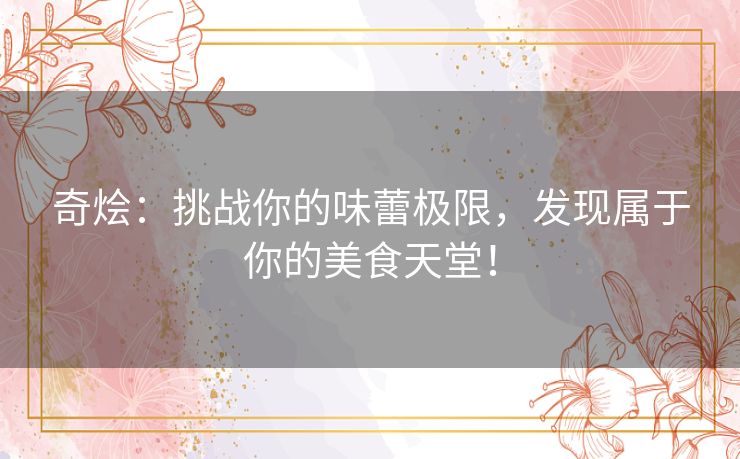 奇烩：挑战你的味蕾极限，发现属于你的美食天堂！