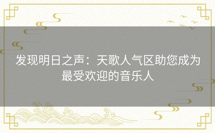 发现明日之声：天歌人气区助您成为最受欢迎的音乐人