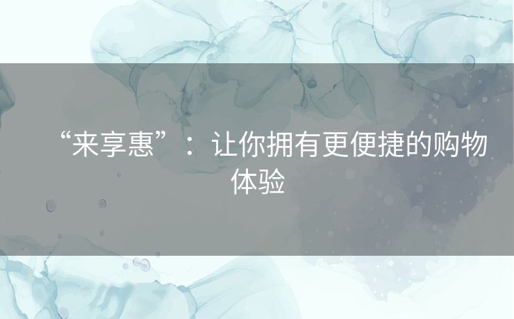 “来享惠”：让你拥有更便捷的购物体验