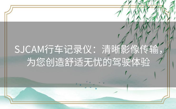 SJCAM行车记录仪：清晰影像传输，为您创造舒适无忧的驾驶体验