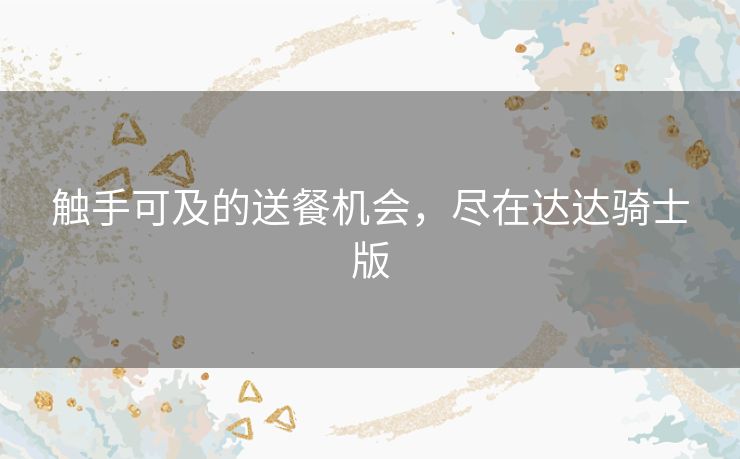 触手可及的送餐机会，尽在达达骑士版