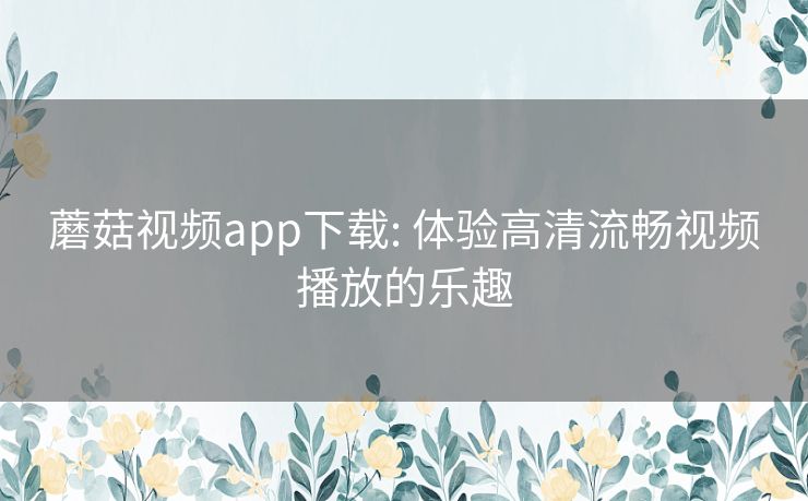 蘑菇视频app下载: 体验高清流畅视频播放的乐趣 蘑菇视频app下载: 体验高清流畅视频播放的乐趣