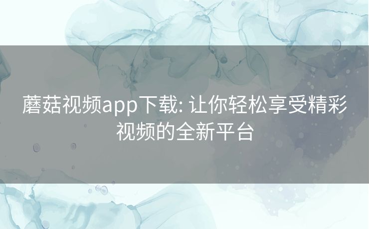 蘑菇视频app下载: 让你轻松享受精彩视频的全新平台 蘑菇视频app下载: 让你轻松享受精彩视频的全新平台