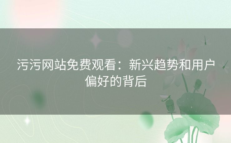 污污网站免费观看:新兴趋势和用户偏好的背后 污污网站免费观看:新兴趋势和用户偏好的背后