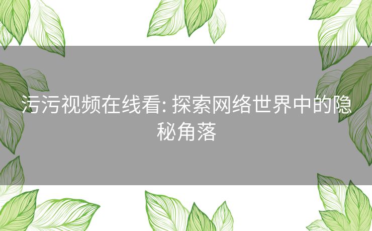 污污视频在线看: 探索网络世界中的隐秘角落 污污视频在线看: 探索网络世界中的隐秘角落