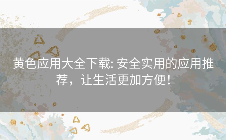 黄色应用大全下载: 安全实用的应用推荐,让生活更加方便! 黄色应用大全下载: 安全实用的应用推荐,让生活更加方便!