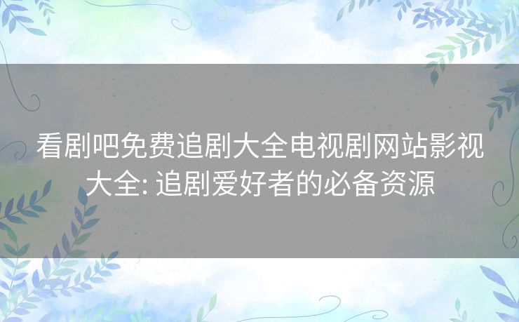看剧吧免费追剧大全电视剧网站影视大全: 追剧爱好者的必备资源 看剧吧免费追剧大全电视剧网站影视大全: 追剧爱好者的必备资源