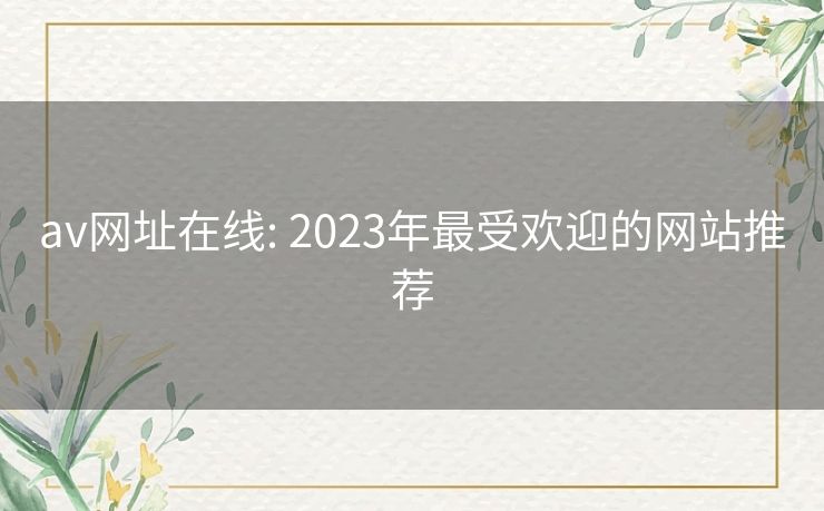 av网址在线: 2023年最受欢迎的网站推荐 av网址在线: 2023年最受欢迎的网站推荐