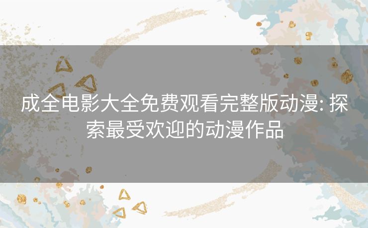 成全电影大全免费观看完整版动漫: 探索最受欢迎的动漫作品