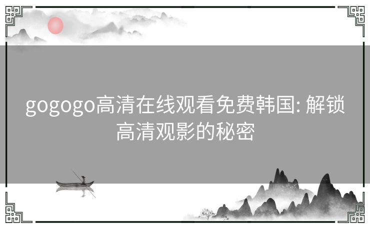 gogogo高清在线观看免费韩国: 解锁高清观影的秘密 gogogo高清在线观看免费韩国: 解锁高清观影的秘密