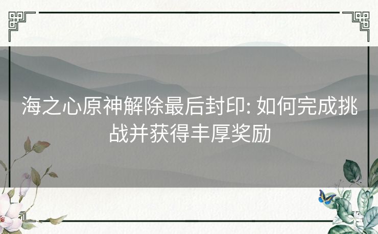 海之心原神解除最后封印: 如何完成挑战并获得丰厚奖励 海之心原神解除最后封印: 如何完成挑战并获得丰厚奖励
