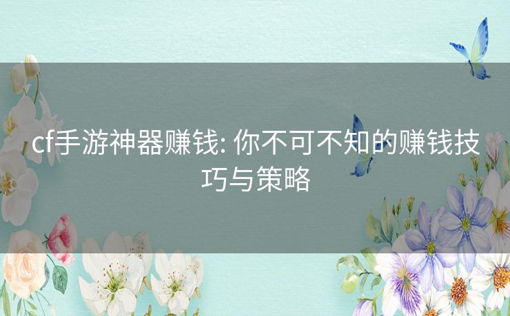 cf手游神器赚钱: 你不可不知的赚钱技巧与策略 cf手游神器赚钱: 你不可不知的赚钱技巧与策略