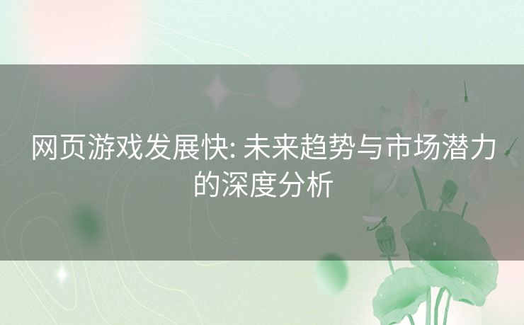 网页游戏发展快: 未来趋势与市场潜力的深度分析 网页游戏发展快: 未来趋势与市场潜力的深度分析
