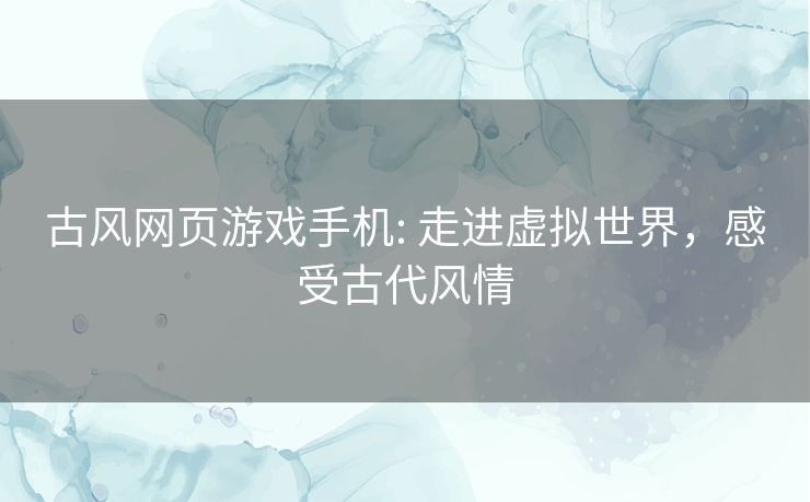 古风网页游戏手机: 走进虚拟世界,感受古代风情 古风网页游戏手机: 走进虚拟世界,感受古代风情