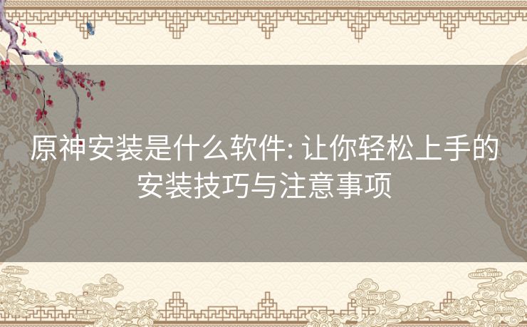 原神安装是什么软件: 让你轻松上手的安装技巧与注意事项 原神安装是什么软件: 让你轻松上手的安装技巧与注意事项