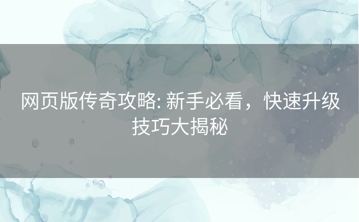 网页版传奇攻略: 新手必看,快速升级技巧大揭秘 网页版传奇攻略: 新手必看,快速升级技巧大揭秘