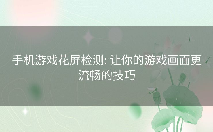 手机游戏花屏检测: 让你的游戏画面更流畅的技巧 手机游戏花屏检测: 让你的游戏画面更流畅的技巧