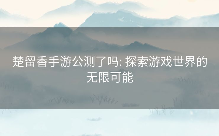 楚留香手游公测了吗: 探索游戏世界的无限可能