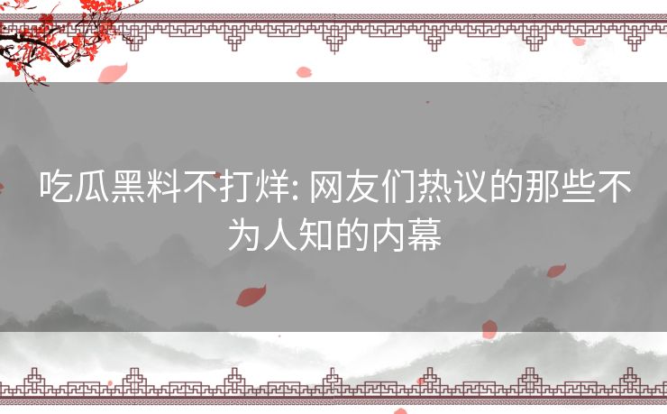 吃瓜黑料不打烊: 网友们热议的那些不为人知的内幕 吃瓜黑料不打烊: 网友们热议的那些不为人知的内幕