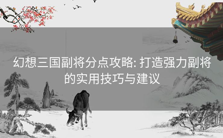 幻想三国副将分点攻略: 打造强力副将的实用技巧与建议 幻想三国副将分点攻略: 打造强力副将的实用技巧与建议